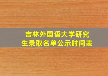 吉林外国语大学研究生录取名单公示时间表