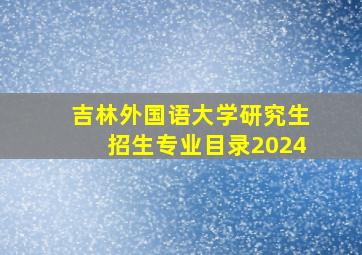 吉林外国语大学研究生招生专业目录2024