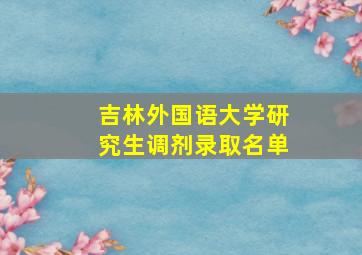 吉林外国语大学研究生调剂录取名单