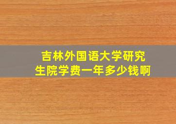 吉林外国语大学研究生院学费一年多少钱啊