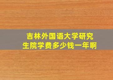 吉林外国语大学研究生院学费多少钱一年啊