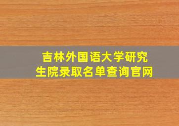 吉林外国语大学研究生院录取名单查询官网