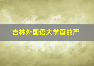 吉林外国语大学管的严