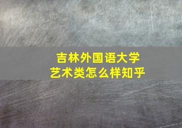 吉林外国语大学艺术类怎么样知乎