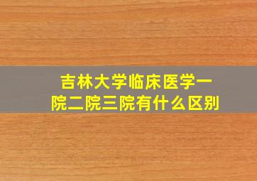 吉林大学临床医学一院二院三院有什么区别