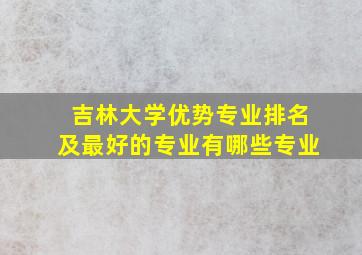 吉林大学优势专业排名及最好的专业有哪些专业