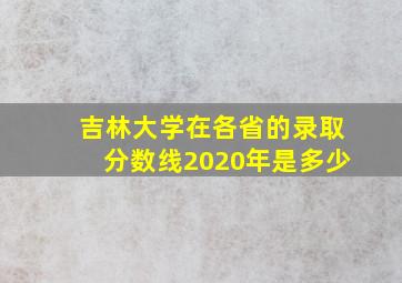 吉林大学在各省的录取分数线2020年是多少