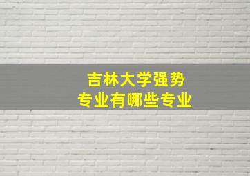 吉林大学强势专业有哪些专业