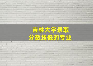 吉林大学录取分数线低的专业