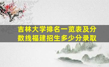 吉林大学排名一览表及分数线福建招生多少分录取