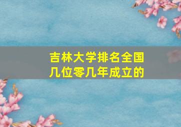 吉林大学排名全国几位零几年成立的