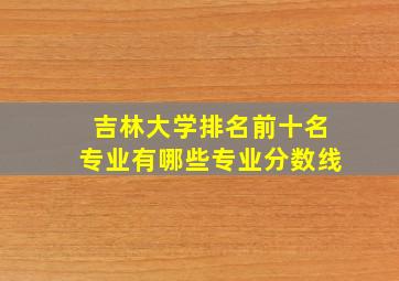 吉林大学排名前十名专业有哪些专业分数线