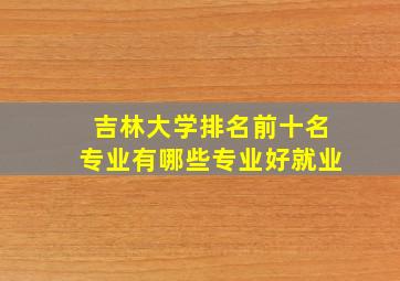 吉林大学排名前十名专业有哪些专业好就业