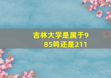 吉林大学是属于985吗还是211