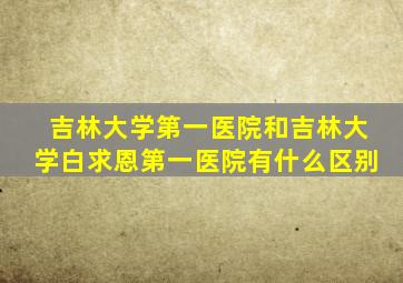 吉林大学第一医院和吉林大学白求恩第一医院有什么区别