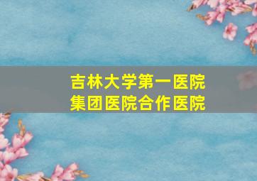 吉林大学第一医院集团医院合作医院