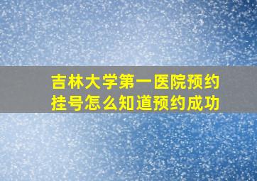 吉林大学第一医院预约挂号怎么知道预约成功