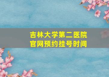 吉林大学第二医院官网预约挂号时间