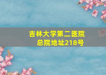 吉林大学第二医院总院地址218号