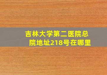 吉林大学第二医院总院地址218号在哪里