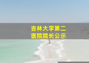 吉林大学第二医院院长公示