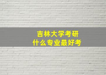 吉林大学考研什么专业最好考