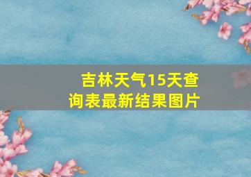 吉林天气15天查询表最新结果图片