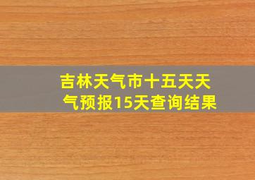 吉林天气市十五天天气预报15天查询结果