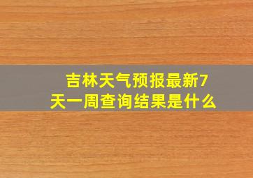 吉林天气预报最新7天一周查询结果是什么