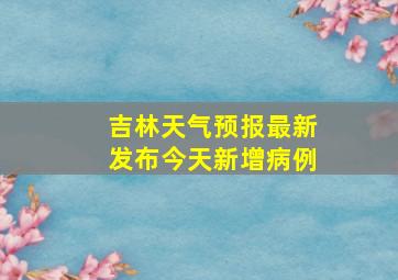 吉林天气预报最新发布今天新增病例