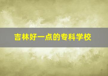 吉林好一点的专科学校