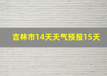 吉林市14天天气预报15天