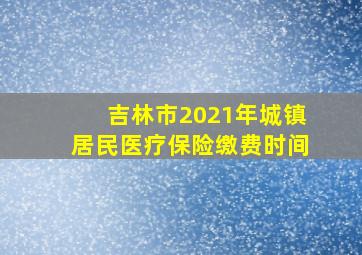 吉林市2021年城镇居民医疗保险缴费时间