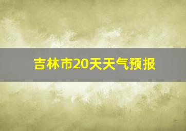 吉林市20天天气预报