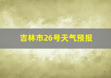 吉林市26号天气预报