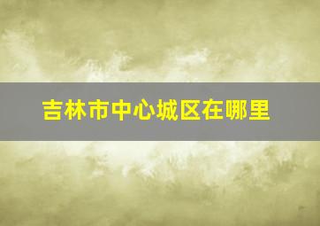 吉林市中心城区在哪里