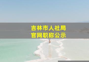 吉林市人社局官网职称公示