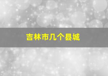 吉林市几个县城