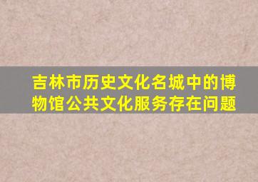 吉林市历史文化名城中的博物馆公共文化服务存在问题