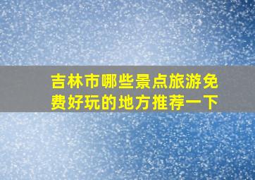 吉林市哪些景点旅游免费好玩的地方推荐一下