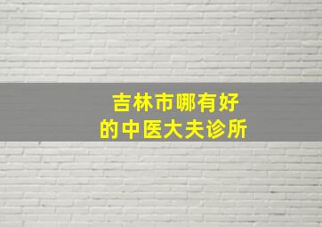 吉林市哪有好的中医大夫诊所