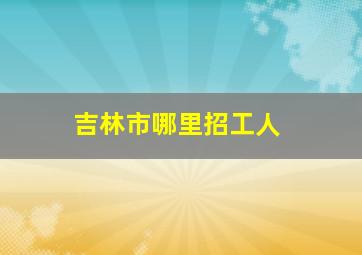 吉林市哪里招工人