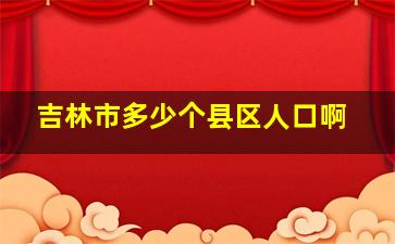 吉林市多少个县区人口啊