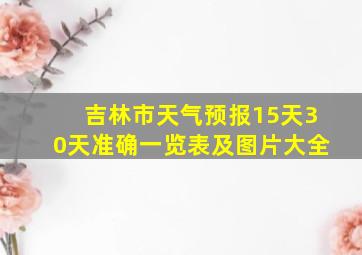 吉林市天气预报15天30天准确一览表及图片大全