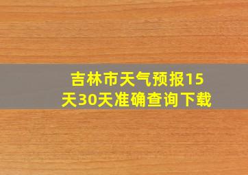 吉林市天气预报15天30天准确查询下载