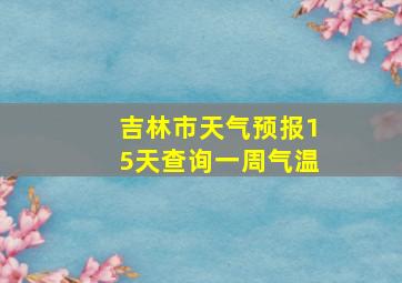 吉林市天气预报15天查询一周气温