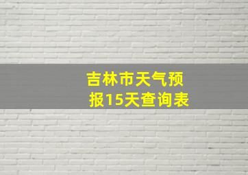 吉林市天气预报15天查询表