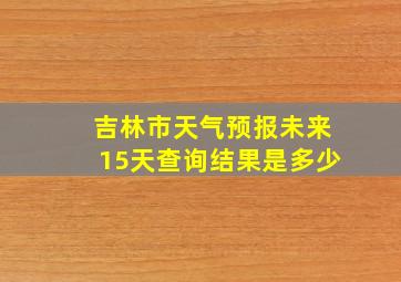 吉林市天气预报未来15天查询结果是多少