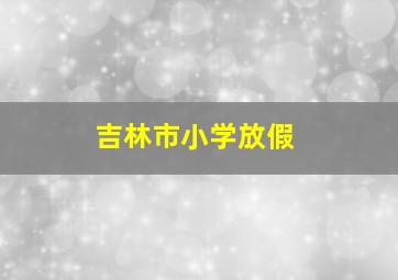 吉林市小学放假