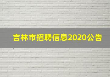 吉林市招聘信息2020公告